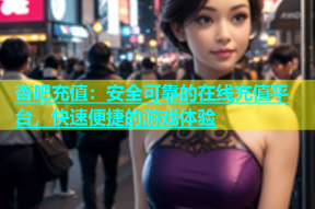 杏吧充值：安全可靠的在线充值平台，快速便捷的游戏体验