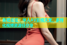 杏吧论坛：华人AV影视天堂，多样化视频资源任你享