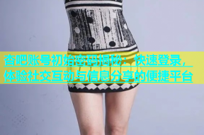 杏吧账号初始密码揭秘：快速登录，体验社交互动与信息分享的便捷平台