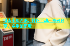 微杏十年否吧：社区互动、资讯分享、娱乐聚集地