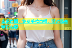 杏吧直播：免费美妆直播，随时畅享精彩内容