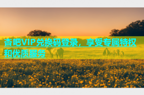 杏吧VIP兑换码登录，享受专属特权和优质服务