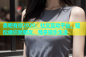 杏吧有你2020：社交互动平台，轻松结识新朋友，畅享娱乐生活