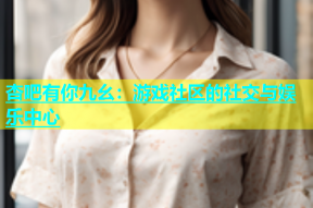 杏吧有你九幺：游戏社区的社交与娱乐中心