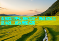 杏吧应用中心注册难题？快速安装直播神器，畅享无限娱乐