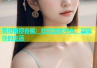 杏吧有你春暖：社交互动平台，温暖你的生活