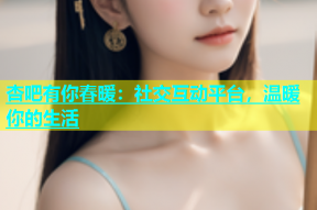 杏吧有你春暖：社交互动平台，温暖你的生活