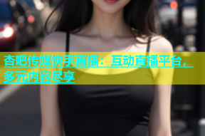 杏吧传媒快手直播：互动直播平台，多元内容尽享