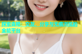 探索杏吧：交友、分享与无痕浏览的全能平台