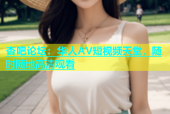 杏吧论坛：华人AV短视频天堂，随时随地高清观看