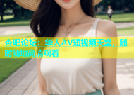 杏吧论坛：华人AV短视频天堂，随时随地高清观看