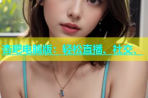 杏吧电脑版：轻松直播、社交、