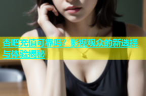 杏吧充值可靠吗？影视观众的新选择与体验揭秘