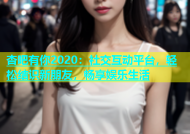 杏吧有你2020：社交互动平台，轻松结识新朋友，畅享娱乐生活