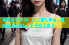杏吧有你2020：社交互动平台，轻松结识新朋友，畅享娱乐生活