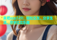 杏吧app520：轻松交友、分享生活，尽享社交乐趣