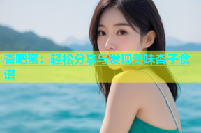 杏吧蜜：轻松分享与发现美味杏子食谱
