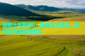杏吧十年有你0：畅享社交互动，发现志同道合的朋友