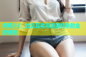 杏吧3.0：社交互动与资源共享的全新体验