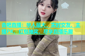 杏吧直播：华人最大，实时交友、主播PK、红包抽奖，尽享直播乐趣