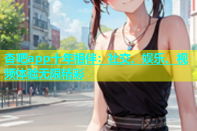 杏吧app十年相伴：社交、娱乐、视频体验无限精彩