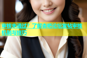 审核未通过？了解杏吧论坛发帖审核机制与技巧