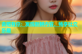杏吧有你：发现新鲜内容，畅享社交乐趣