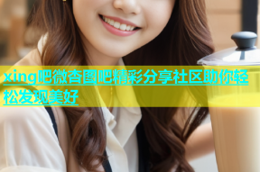 xing吧微杏图吧精彩分享社区助你轻松发现美好
