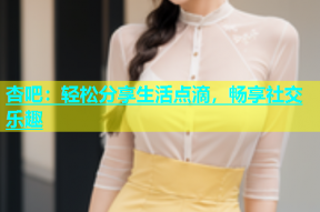 杏吧：轻松分享生活点滴，畅享社交乐趣