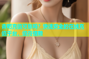 杏吧充值可靠吗？快速安全的在线充值平台，值得信赖