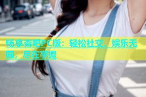 畅享杏吧PC版：轻松社交、娱乐无限，尽在掌握