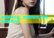 杏吧账号大全：快速获取热门账号，发现新奇内容