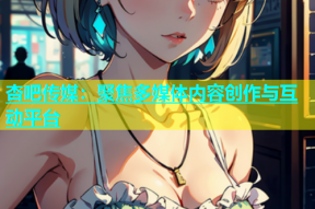 杏吧传媒：聚焦多媒体内容创作与互动平台