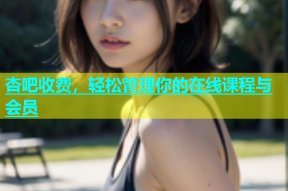 杏吧收费，轻松管理你的在线课程与会员