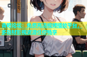 杏吧论坛：免费高清视频播放平台，多题材影视资源任你畅享