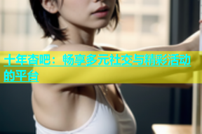 十年杏吧：畅享多元社交与精彩活动的平台