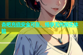 杏吧充值安全可靠，畅享无忧娱乐体验