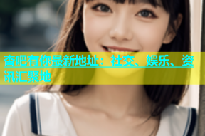杏吧有你最新地址：社交、娱乐、资讯汇聚地