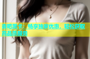 杏吧黑卡：畅享独家优惠，轻松获取高品质服务