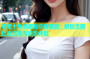 杏吧十年感谢有你破解版：解锁无限社交互动与娱乐体验