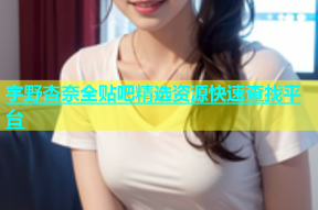 宇野杏奈全贴吧精选资源快速查找平台