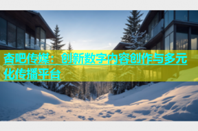杏吧传媒：创新数字内容创作与多元化传播平台