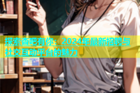 探索杏吧有你：2024年最新招聘与社交互动平台的魅力