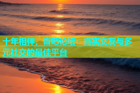 十年相伴，杏吧论坛：真实交友与多元社交的最佳平台