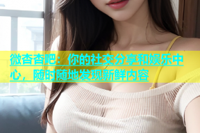微杏杏吧：你的社交分享和娱乐中心，随时随地发现新鲜内容