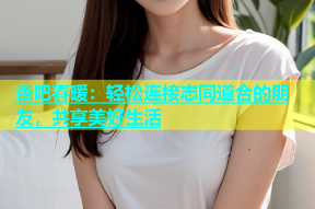 杏吧春暖：轻松连接志同道合的朋友，共享美好生活