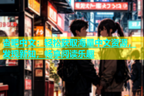 杏吧中文：轻松获取海量中文资源，发现新知，畅享阅读乐趣