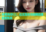 杏吧有你CC：社交互动与视频直播的聚集地