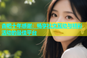 杏吧十年感谢：畅享社交互动与精彩活动的最佳平台