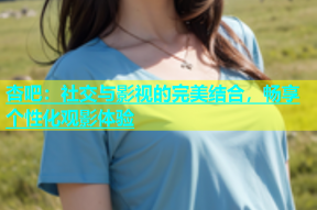 杏吧：社交与影视的完美结合，畅享个性化观影体验